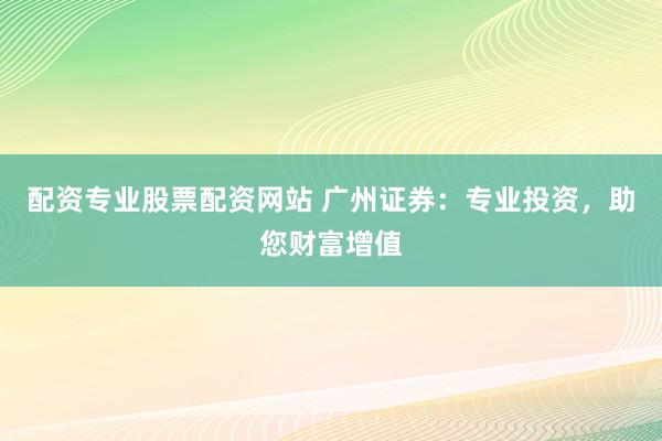配資專業(yè)股票配資網(wǎng)站 廣州證券：專業(yè)投資，助您財富增值