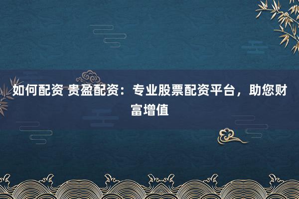 如何配資 貴盈配資：專業(yè)股票配資平臺，助您財富增值