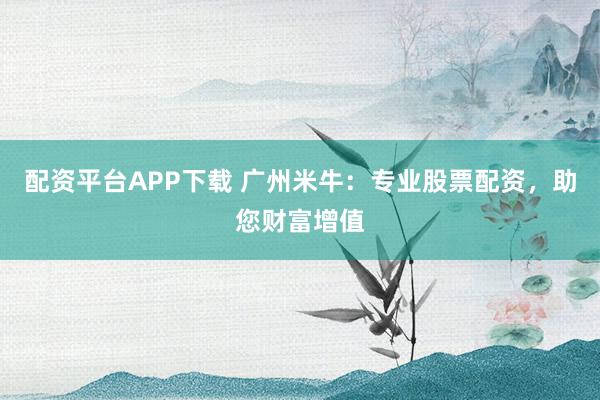 配資平臺(tái)APP下載 廣州米牛：專業(yè)股票配資，助您財(cái)富增值