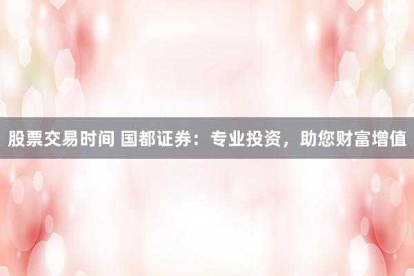 股票交易時(shí)間 國(guó)都證券：專(zhuān)業(yè)投資，助您財(cái)富增值