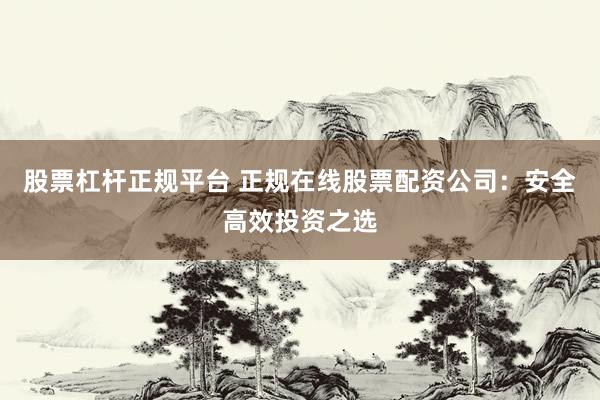 股票杠桿正規(guī)平臺(tái) 正規(guī)在線股票配資公司：安全高效投資之選
