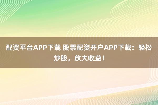 配資平臺APP下載 股票配資開戶APP下載：輕松炒股，放大收益！