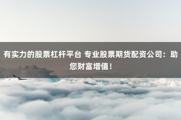 有實(shí)力的股票杠桿平臺(tái) 專(zhuān)業(yè)股票期貨配資公司：助您財(cái)富增值！