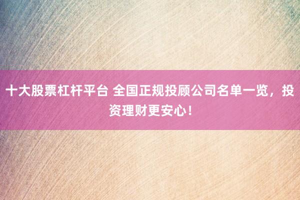十大股票杠桿平臺 全國正規(guī)投顧公司名單一覽，投資理財更安心！