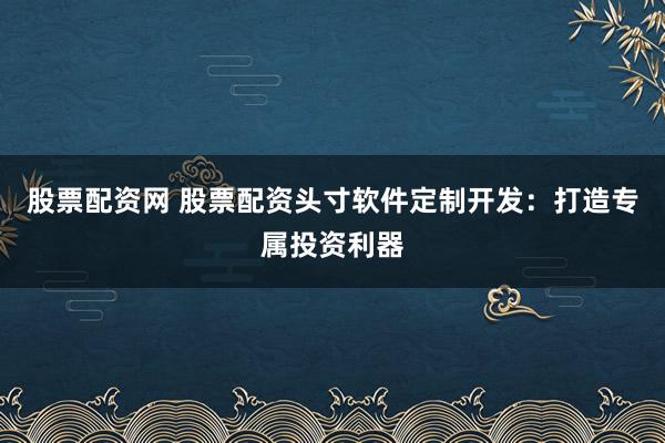 股票配資網(wǎng) 股票配資頭寸軟件定制開發(fā)：打造專屬投資利器