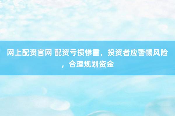 網(wǎng)上配資官網(wǎng) 配資虧損慘重，投資者應(yīng)警惕風險，合理規(guī)劃資金