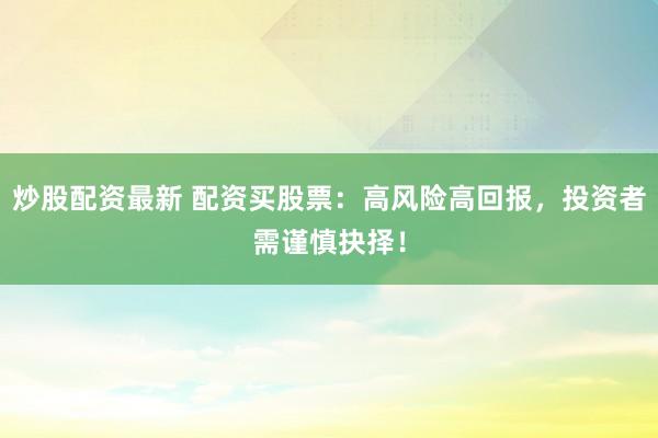 炒股配資最新 配資買股票：高風險高回報，投資者需謹慎抉擇！