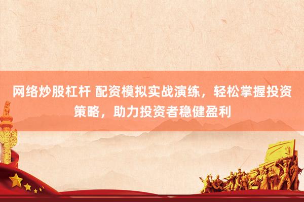網(wǎng)絡(luò)炒股杠桿 配資模擬實戰(zhàn)演練，輕松掌握投資策略，助力投資者穩(wěn)健盈利