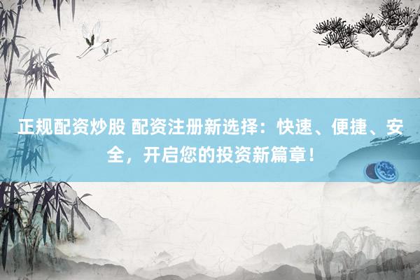 正規(guī)配資炒股 配資注冊(cè)新選擇：快速、便捷、安全，開啟您的投資新篇章！