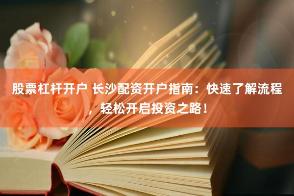 股票杠桿開(kāi)戶(hù) 長(zhǎng)沙配資開(kāi)戶(hù)指南：快速了解流程，輕松開(kāi)啟投資之路！