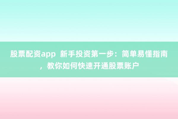 股票配資app  新手投資第一步：簡(jiǎn)單易懂指南，教你如何快速開通股票賬戶