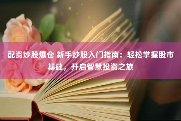 配資炒股爆倉 新手炒股入門指南：輕松掌握股市基礎(chǔ)，開啟智慧投資之旅