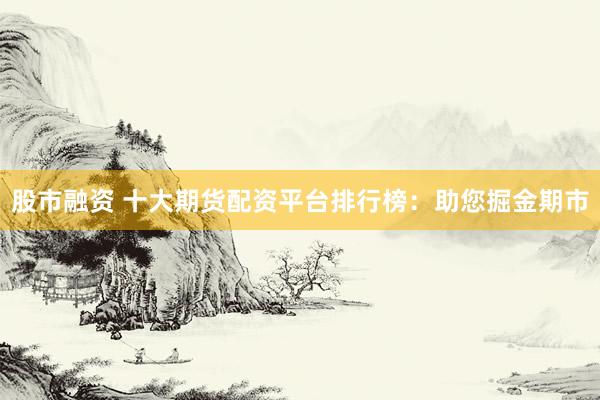 股市融資 十大期貨配資平臺排行榜：助您掘金期市