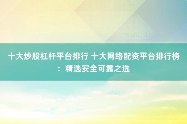 十大炒股杠桿平臺(tái)排行 十大網(wǎng)絡(luò)配資平臺(tái)排行榜：精選安全可靠之選