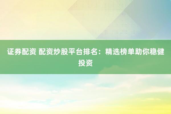 證券配資 配資炒股平臺(tái)排名：精選榜單助你穩(wěn)健投資