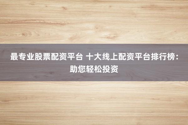 最專業(yè)股票配資平臺(tái) 十大線上配資平臺(tái)排行榜：助您輕松投資