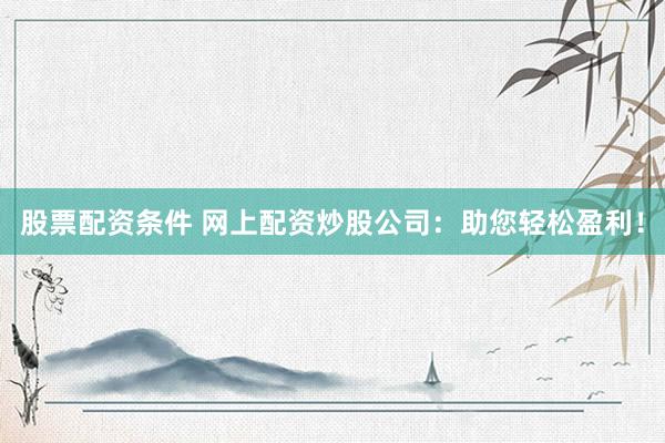 股票配資條件 網(wǎng)上配資炒股公司：助您輕松盈利！