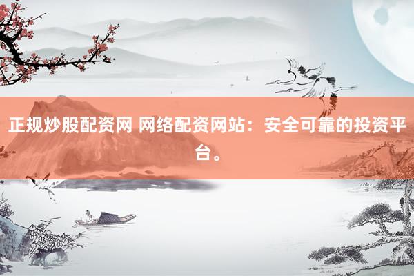 正規(guī)炒股配資網(wǎng) 網(wǎng)絡(luò)配資網(wǎng)站：安全可靠的投資平臺。