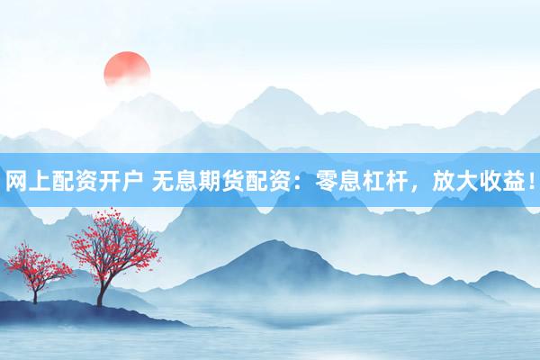 網(wǎng)上配資開戶 無息期貨配資：零息杠桿，放大收益！