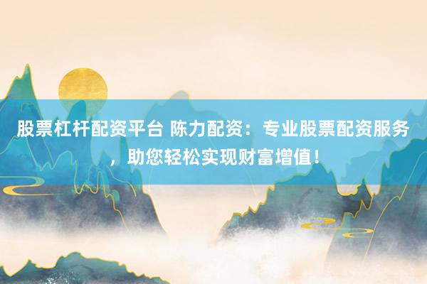 股票杠桿配資平臺(tái) 陳力配資：專業(yè)股票配資服務(wù)，助您輕松實(shí)現(xiàn)財(cái)富增值！