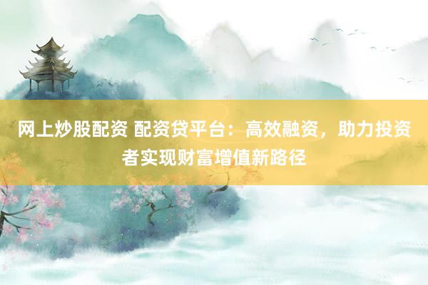 網(wǎng)上炒股配資 配資貸平臺：高效融資，助力投資者實現(xiàn)財富增值新路徑