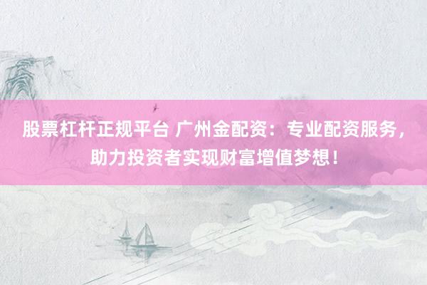 股票杠桿正規(guī)平臺(tái) 廣州金配資：專業(yè)配資服務(wù)，助力投資者實(shí)現(xiàn)財(cái)富增值夢(mèng)想！
