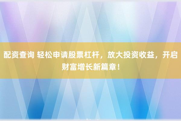 配資查詢 輕松申請股票杠桿，放大投資收益，開啟財(cái)富增長新篇章！