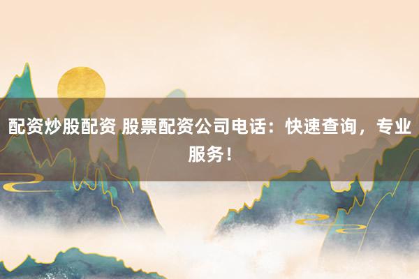 配資炒股配資 股票配資公司電話：快速查詢，專業(yè)服務！
