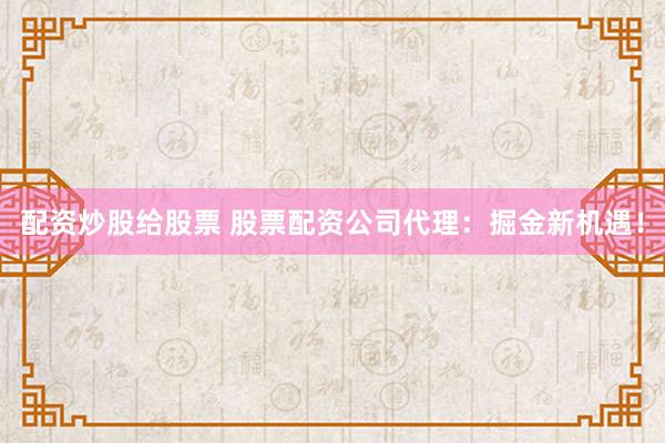 配資炒股給股票 股票配資公司代理：掘金新機遇！
