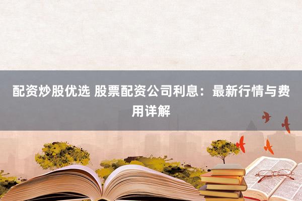 配資炒股優(yōu)選 股票配資公司利息：最新行情與費(fèi)用詳解