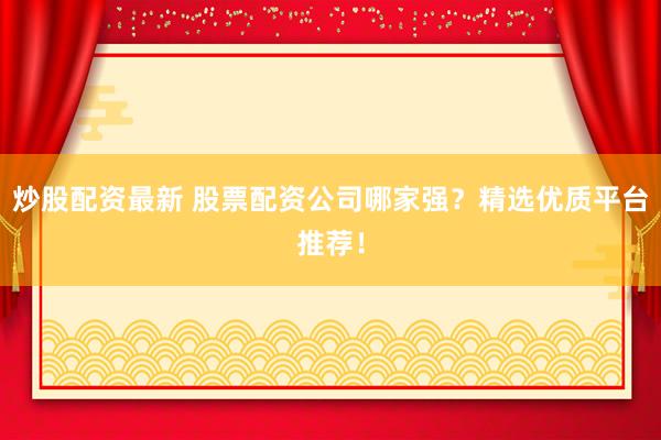 炒股配資最新 股票配資公司哪家強(qiáng)？精選優(yōu)質(zhì)平臺(tái)推薦！