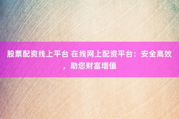 股票配資線上平臺(tái) 在線網(wǎng)上配資平臺(tái)：安全高效，助您財(cái)富增值