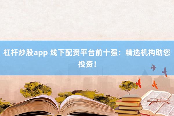 杠桿炒股app 線下配資平臺前十強：精選機構助您投資！