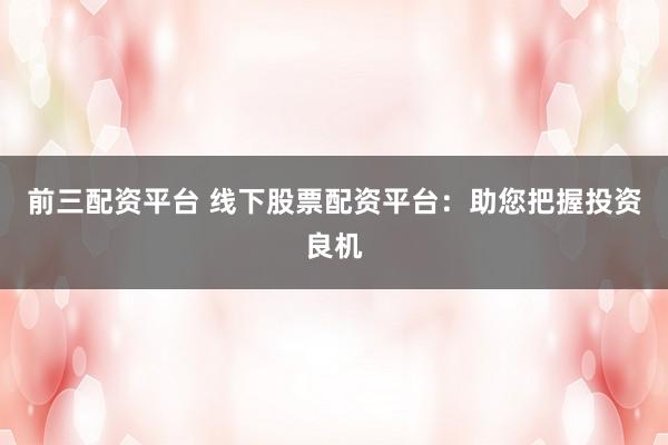前三配資平臺 線下股票配資平臺：助您把握投資良機