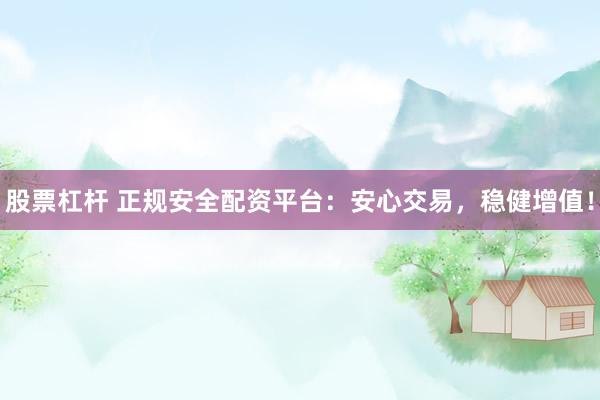 股票杠桿 正規(guī)安全配資平臺：安心交易，穩(wěn)健增值！