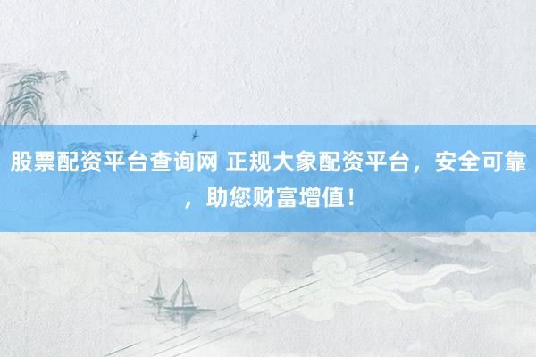 股票配資平臺(tái)查詢網(wǎng) 正規(guī)大象配資平臺(tái)，安全可靠，助您財(cái)富增值！