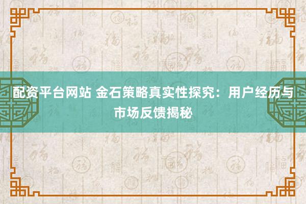 配資平臺(tái)網(wǎng)站 金石策略真實(shí)性探究：用戶經(jīng)歷與市場(chǎng)反饋揭秘