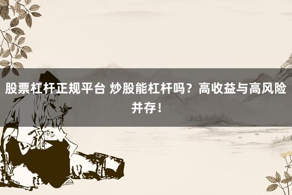 股票杠桿正規(guī)平臺(tái) 炒股能杠桿嗎？高收益與高風(fēng)險(xiǎn)并存！