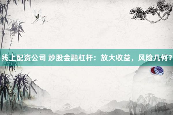 線上配資公司 炒股金融杠桿：放大收益，風險幾何？