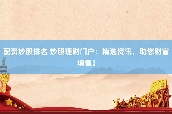配資炒股排名 炒股理財門戶：精選資訊，助您財富增值！