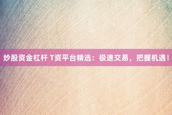 炒股資金杠桿 T資平臺(tái)精選：極速交易，把握機(jī)遇！