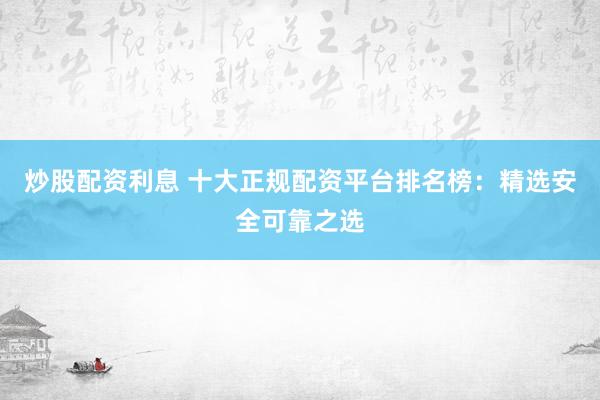 炒股配資利息 十大正規(guī)配資平臺排名榜：精選安全可靠之選