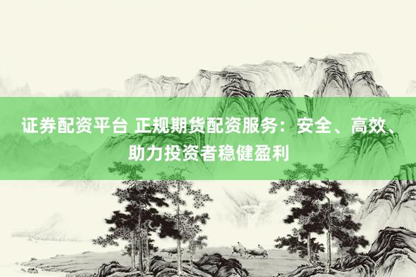 證券配資平臺 正規(guī)期貨配資服務(wù)：安全、高效、助力投資者穩(wěn)健盈利