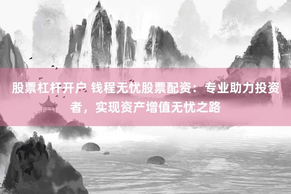 股票杠桿開(kāi)戶(hù) 錢(qián)程無(wú)憂(yōu)股票配資：專(zhuān)業(yè)助力投資者，實(shí)現(xiàn)資產(chǎn)增值無(wú)憂(yōu)之路