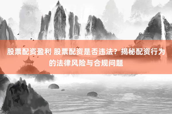 股票配資盈利 股票配資是否違法？揭秘配資行為的法律風險與合規(guī)問題