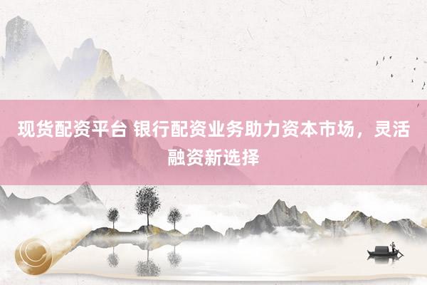 現(xiàn)貨配資平臺(tái) 銀行配資業(yè)務(wù)助力資本市場(chǎng)，靈活融資新選擇
