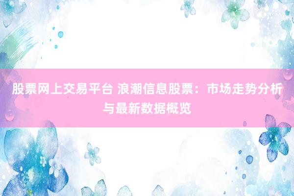 股票網(wǎng)上交易平臺(tái) 浪潮信息股票：市場(chǎng)走勢(shì)分析與最新數(shù)據(jù)概覽
