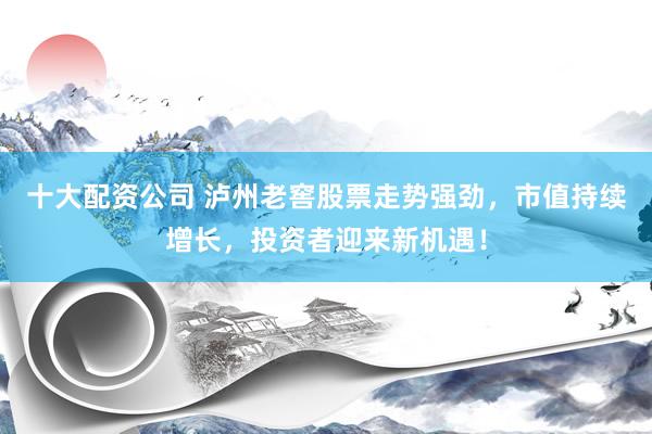十大配資公司 瀘州老窖股票走勢強勁，市值持續(xù)增長，投資者迎來新機遇！