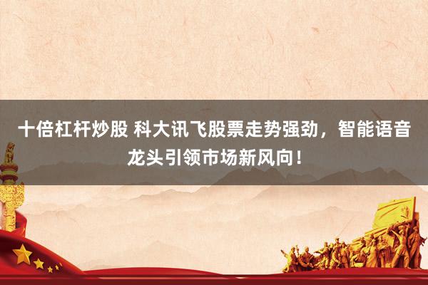 十倍杠桿炒股 科大訊飛股票走勢強勁，智能語音龍頭引領(lǐng)市場新風(fēng)向！