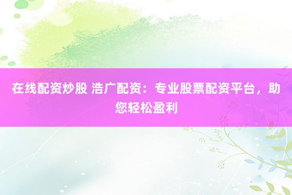 在線配資炒股 浩廣配資：專業(yè)股票配資平臺(tái)，助您輕松盈利